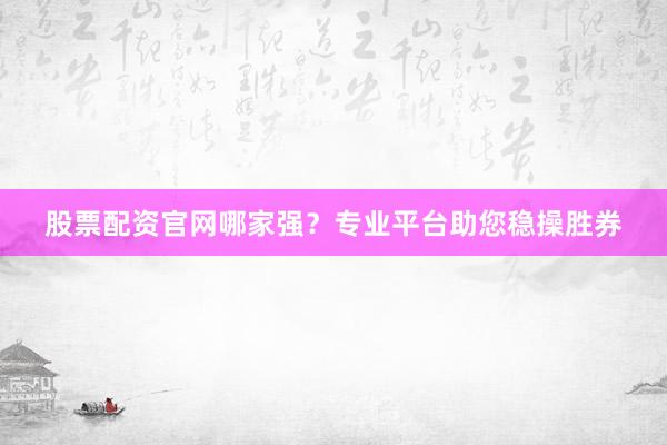 股票配资官网哪家强？专业平台助您稳操胜券