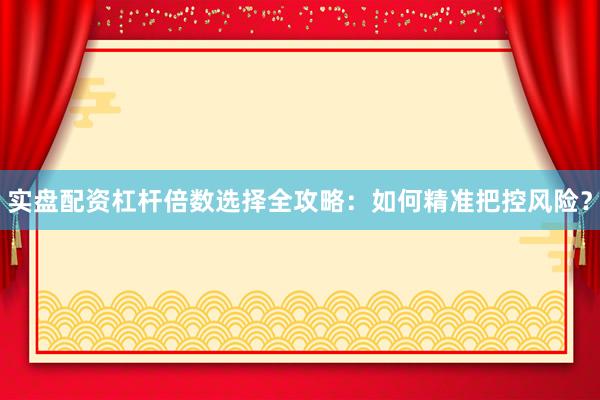 实盘配资杠杆倍数选择全攻略：如何精准把控风险？