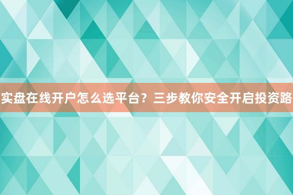 实盘在线开户怎么选平台？三步教你安全开启投资路
