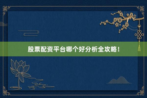 股票配资平台哪个好分析全攻略！