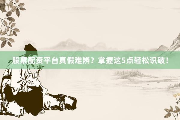 股票配资平台真假难辨？掌握这5点轻松识破！