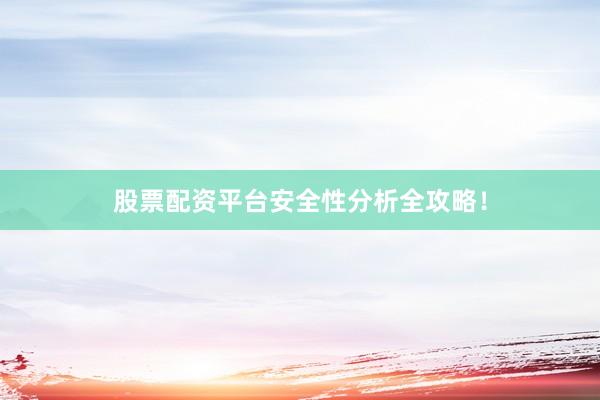 股票配资平台安全性分析全攻略！