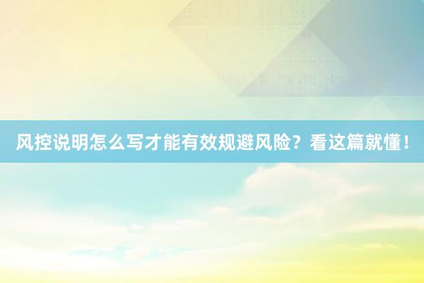 风控说明怎么写才能有效规避风险？看这篇就懂！
