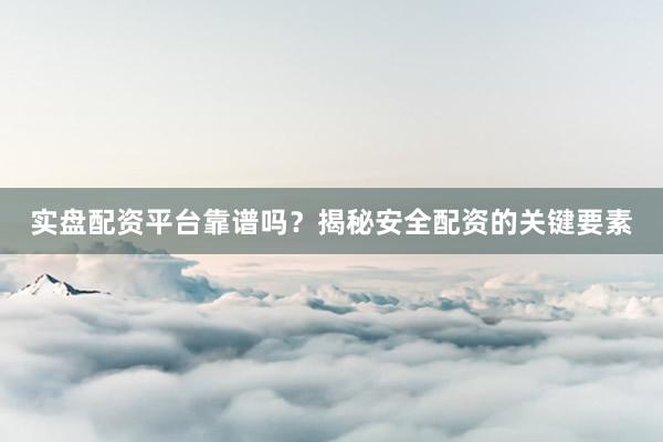 实盘配资平台靠谱吗？揭秘安全配资的关键要素