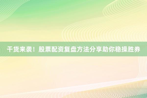 干货来袭！股票配资复盘方法分享助你稳操胜券