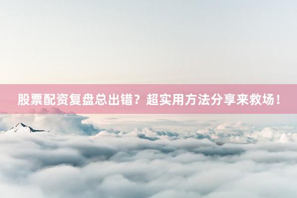 股票配资复盘总出错？超实用方法分享来救场！