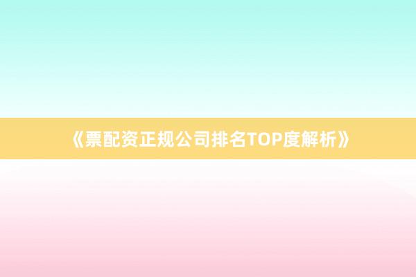 《票配资正规公司排名TOP度解析》