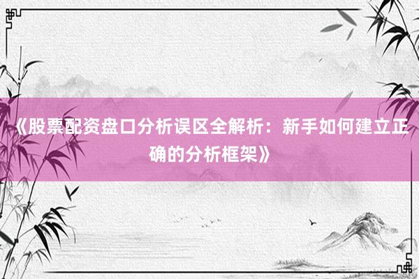 《股票配资盘口分析误区全解析：新手如何建立正确的分析框架》