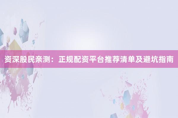 资深股民亲测：正规配资平台推荐清单及避坑指南