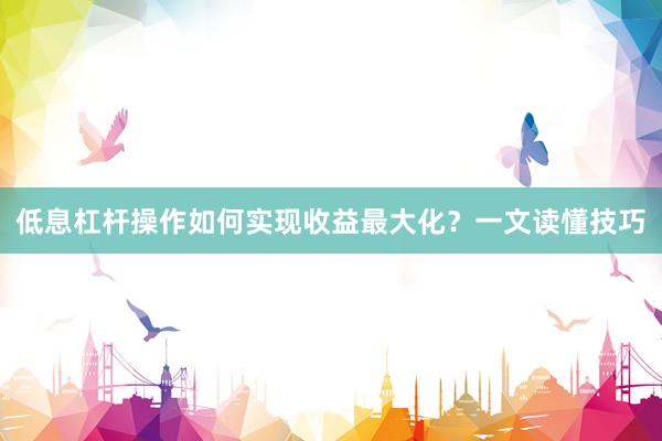 低息杠杆操作如何实现收益最大化？一文读懂技巧