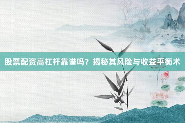股票配资高杠杆靠谱吗？揭秘其风险与收益平衡术