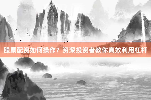 股票配资如何操作？资深投资者教你高效利用杠杆
