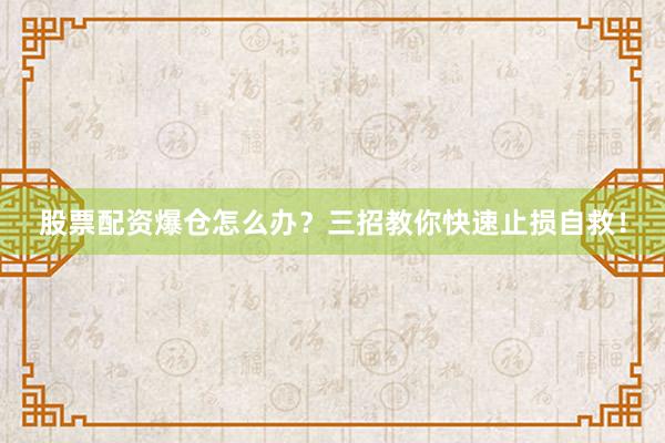 股票配资爆仓怎么办？三招教你快速止损自救！