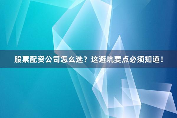 股票配资公司怎么选？这避坑要点必须知道！