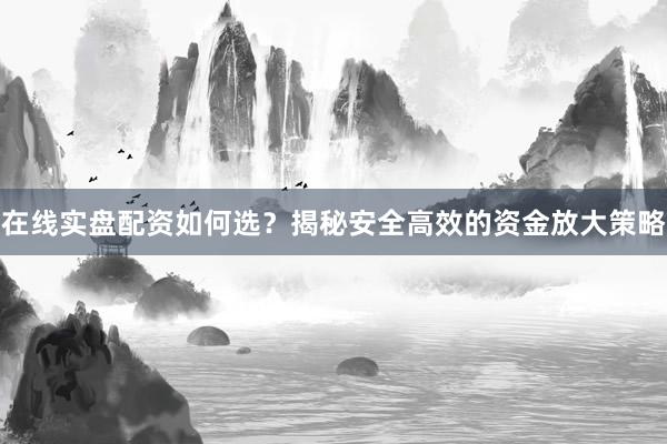 在线实盘配资如何选？揭秘安全高效的资金放大策略