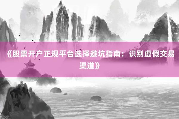 《股票开户正规平台选择避坑指南：识别虚假交易渠道》