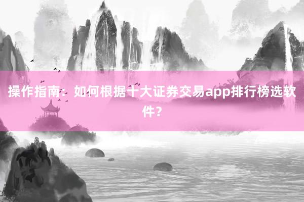 操作指南：如何根据十大证券交易app排行榜选软件？