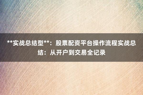 **实战总结型**：股票配资平台操作流程实战总结：从开户到交易全记录
