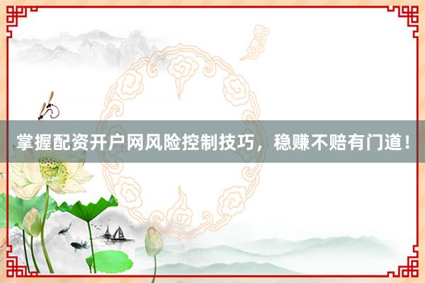 掌握配资开户网风险控制技巧，稳赚不赔有门道！