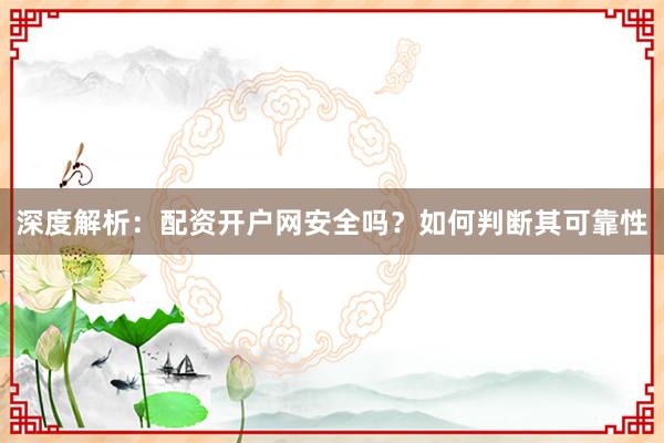 深度解析：配资开户网安全吗？如何判断其可靠性
