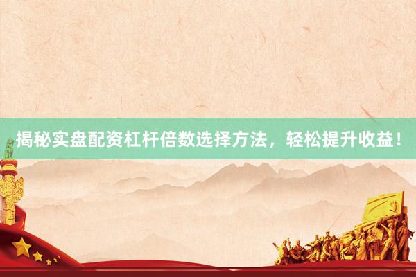 揭秘实盘配资杠杆倍数选择方法，轻松提升收益！
