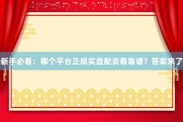 新手必看：哪个平台正规实盘配资最靠谱？答案来了