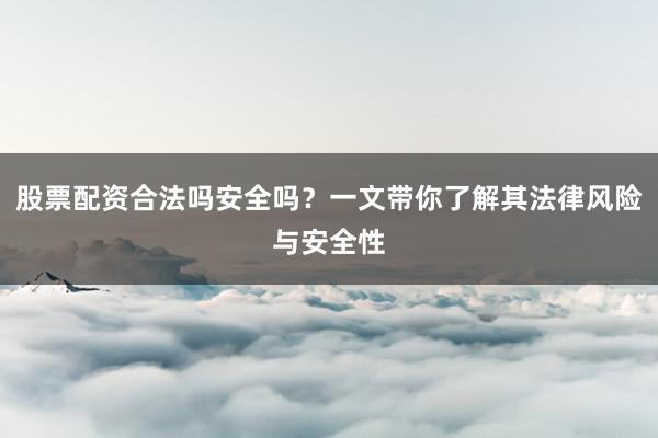 股票配资合法吗安全吗？一文带你了解其法律风险与安全性