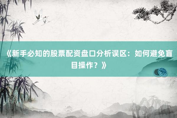 《新手必知的股票配资盘口分析误区：如何避免盲目操作？》
