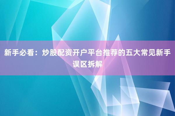 新手必看：炒股配资开户平台推荐的五大常见新手误区拆解