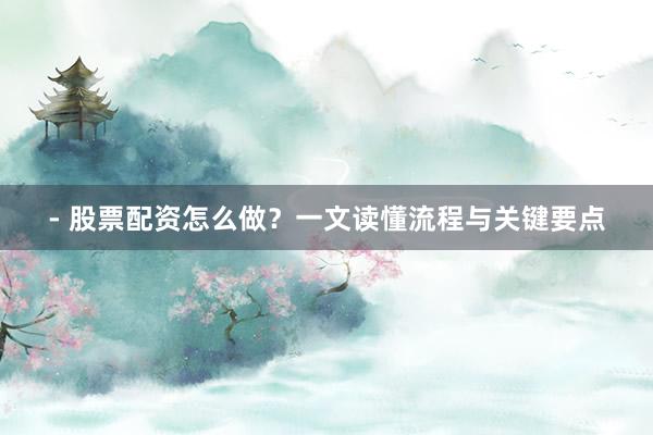 - 股票配资怎么做？一文读懂流程与关键要点