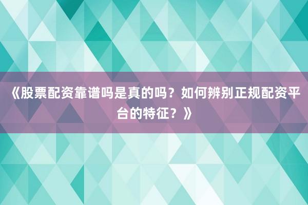 《股票配资靠谱吗是真的吗？如何辨别正规配资平台的特征？》