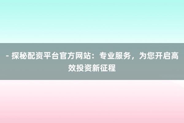 - 探秘配资平台官方网站：专业服务，为您开启高效投资新征程