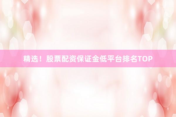 精选！股票配资保证金低平台排名TOP
