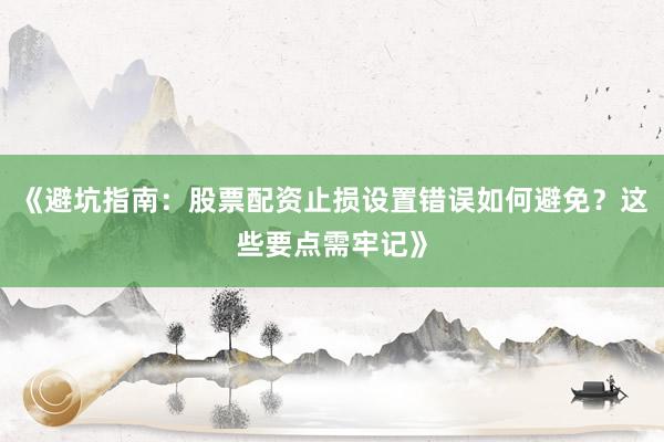 《避坑指南：股票配资止损设置错误如何避免？这些要点需牢记》