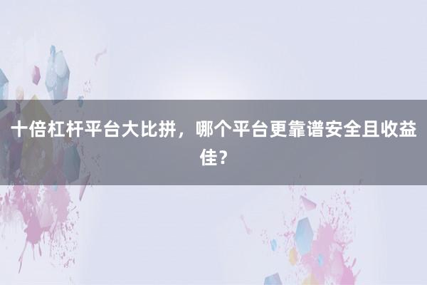 十倍杠杆平台大比拼，哪个平台更靠谱安全且收益佳？
