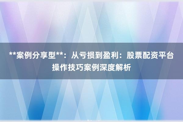 **案例分享型**：从亏损到盈利：股票配资平台操作技巧案例深度解析