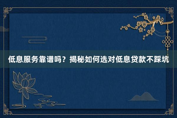 低息服务靠谱吗？揭秘如何选对低息贷款不踩坑