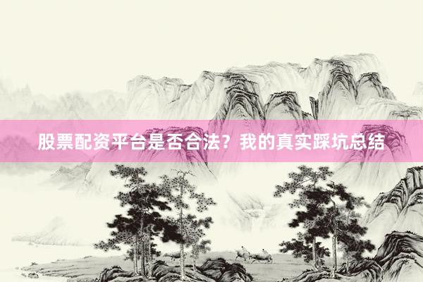 股票配资平台是否合法？我的真实踩坑总结