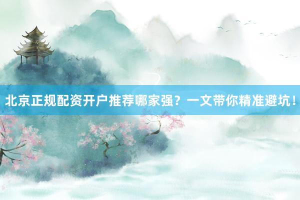 北京正规配资开户推荐哪家强？一文带你精准避坑！