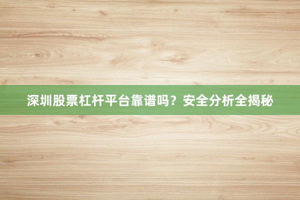 深圳股票杠杆平台靠谱吗？安全分析全揭秘