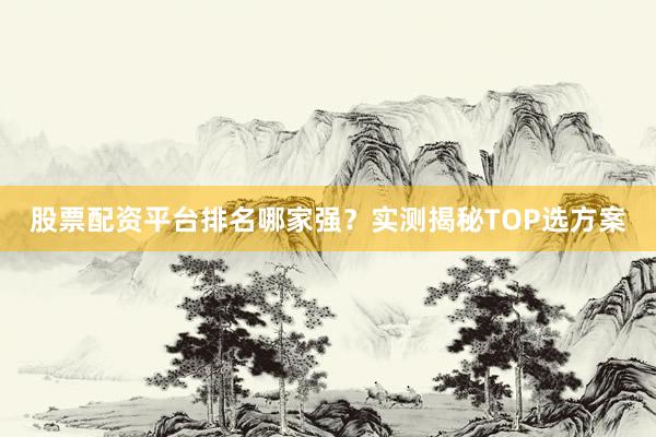 股票配资平台排名哪家强？实测揭秘TOP选方案