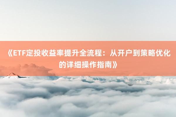 《ETF定投收益率提升全流程：从开户到策略优化的详细操作指南》