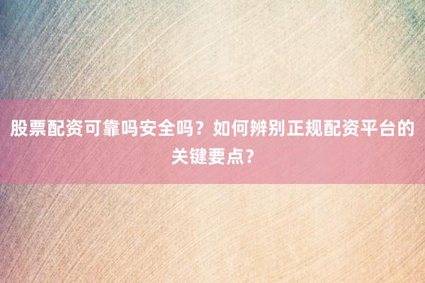 股票配资可靠吗安全吗？如何辨别正规配资平台的关键要点？