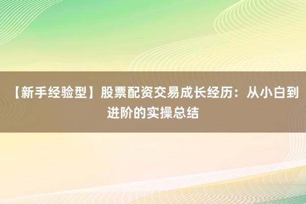 【新手经验型】股票配资交易成长经历：从小白到进阶的实操总结
