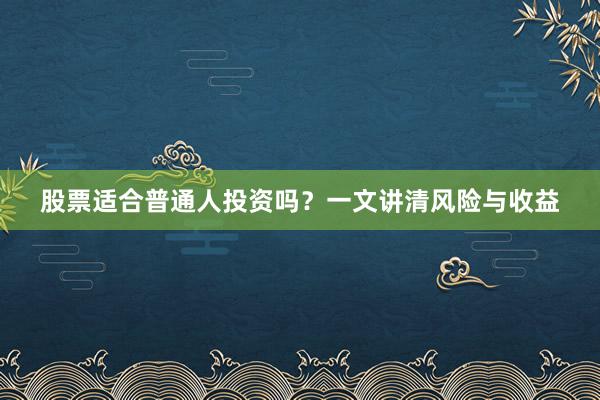 股票适合普通人投资吗？一文讲清风险与收益