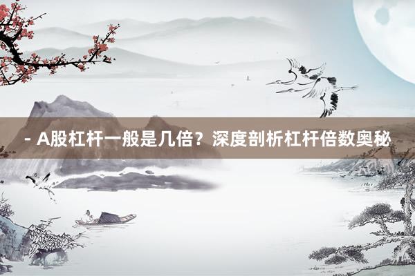 - A股杠杆一般是几倍？深度剖析杠杆倍数奥秘