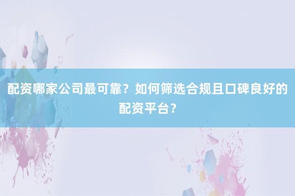 配资哪家公司最可靠？如何筛选合规且口碑良好的配资平台？