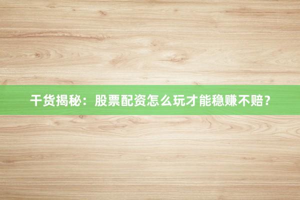 干货揭秘：股票配资怎么玩才能稳赚不赔？