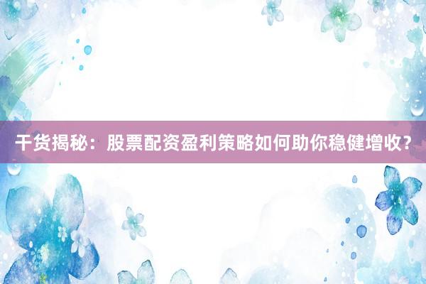 干货揭秘：股票配资盈利策略如何助你稳健增收？