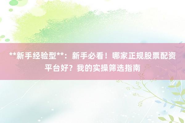 **新手经验型**：新手必看！哪家正规股票配资平台好？我的实操筛选指南